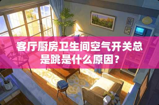 客厅厨房卫生间空气开关总是跳是什么原因？