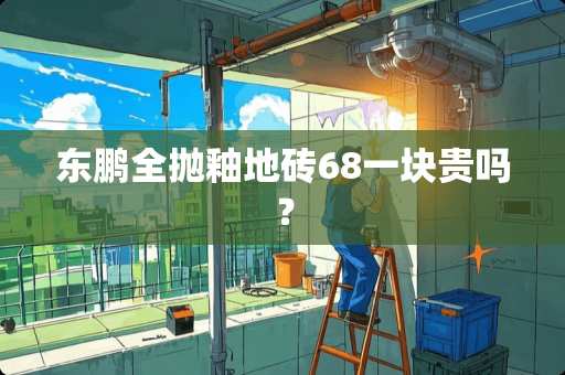 东鹏全抛釉地砖68一块贵吗？