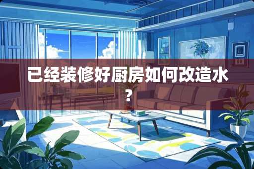 已经装修好厨房如何改造水？