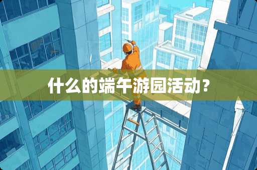 什么的端午游园活动? 什么的端午游园活动?