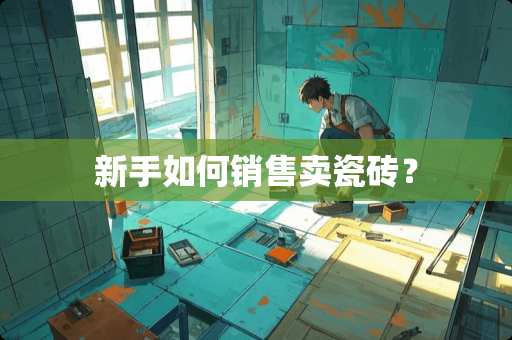 新手如何销售卖瓷砖？