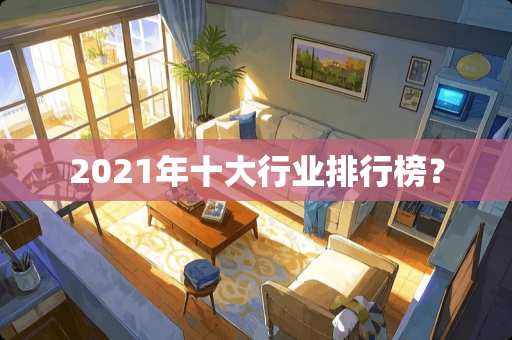 2021年十大行业排行榜？
