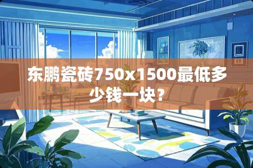 东鹏瓷砖750x1500最低多少钱一块？
