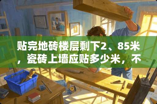 贴完地砖楼层剩下2、85米，瓷砖上墙应贴多少米，不影响吊顶？