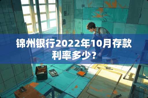锦州银行2022年10月存款利率多少？