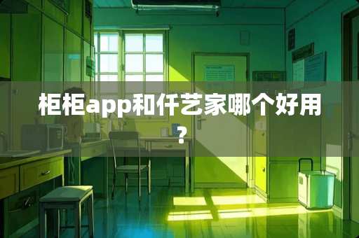 柜柜app和仟艺家哪个好用？