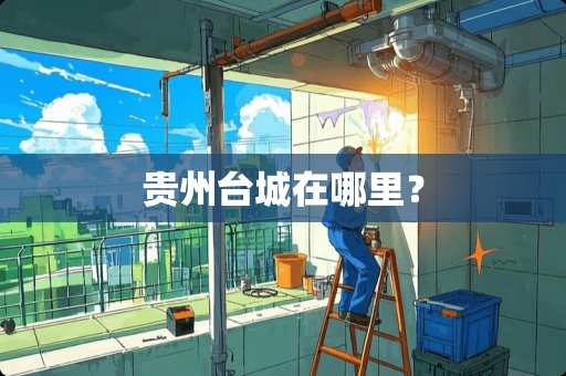 贵州台城在哪里？