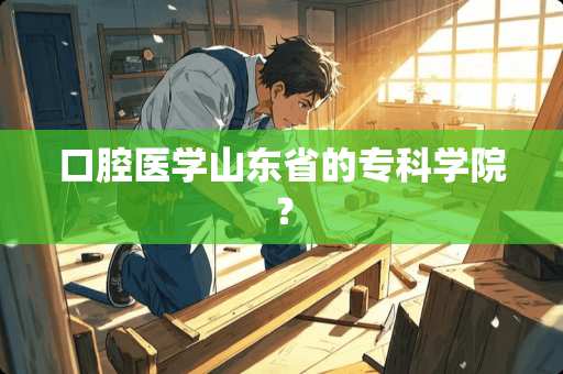 口腔医学山东省的专科学院？