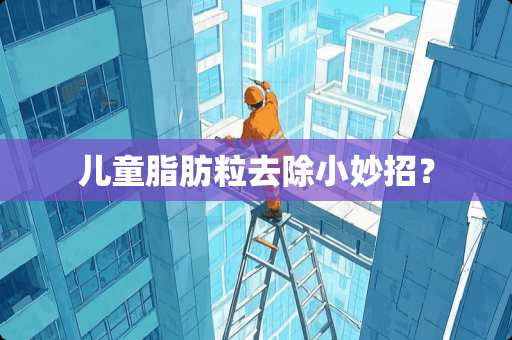 儿童脂肪粒去除小妙招？