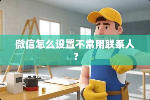 微信怎么设置不常用联系人？
