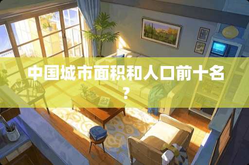 中国城市面积和人口前十名？