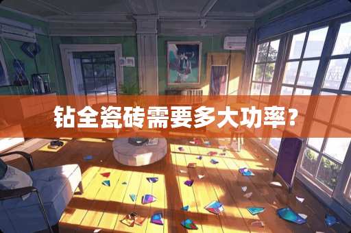 钻全瓷砖需要多大功率？