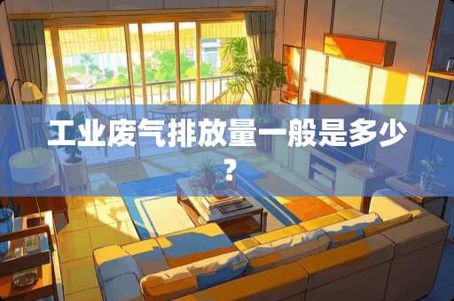 工业废气排放量一般是多少？