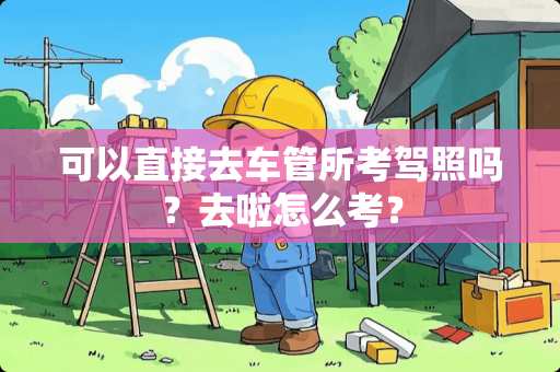 可以直接去车管所考驾照吗？去啦怎么考？