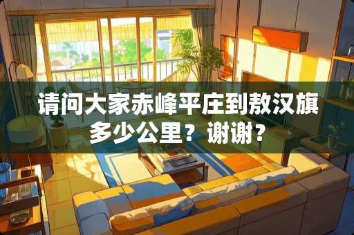 请问大家赤峰平庄到敖汉旗多少公里？谢谢？