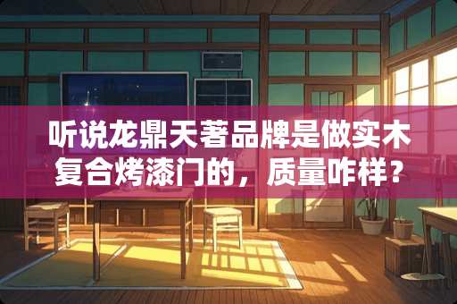 听说龙鼎天著品牌是做实木复合烤漆门的，质量咋样？