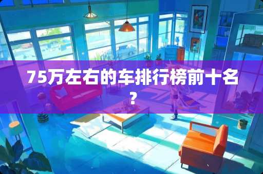 75万左右的车排行榜前十名？