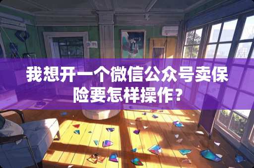 我想开一个微信公众号卖保险要怎样操作？