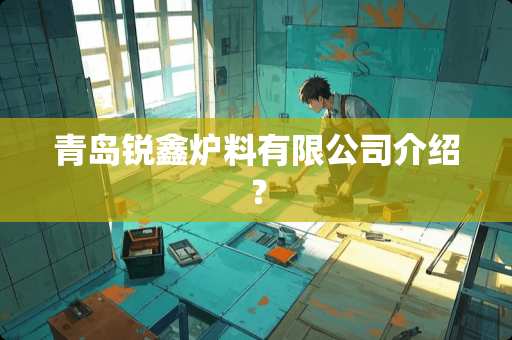 青岛锐鑫炉料有限公司介绍？