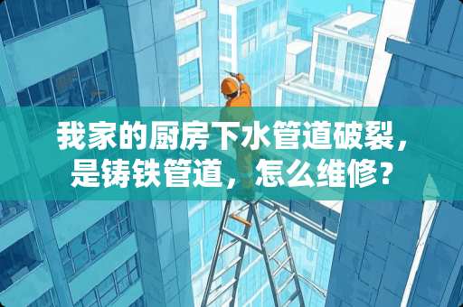 我家的厨房下水管道破裂，是铸铁管道，怎么维修？