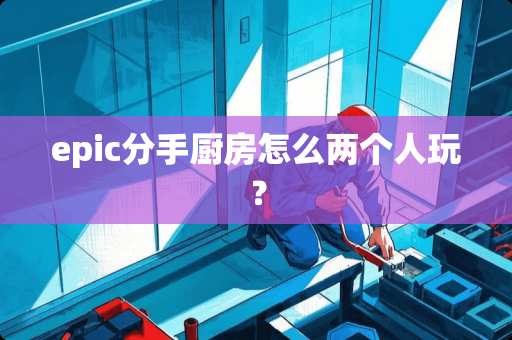 epic分手厨房怎么两个人玩？