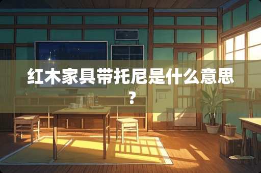 红木家具带托尼是什么意思？
