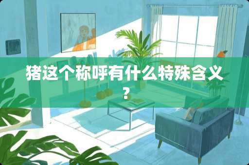 猪这个称呼有什么特殊含义？