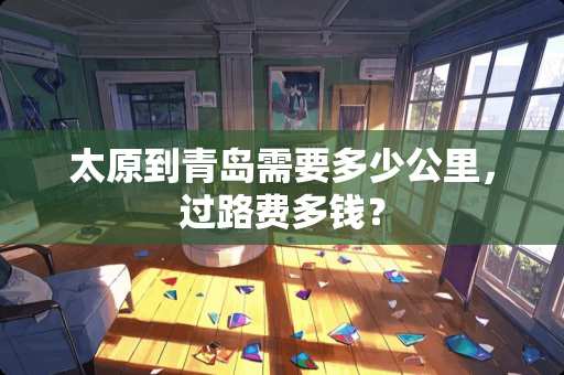 太原到青岛需要多少公里，过路费多钱？