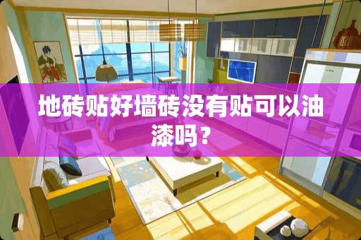 地砖贴好墙砖没有贴可以油漆吗？