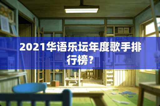 2021华语乐坛年度歌手排行榜? 2021华语乐坛年度歌手排行榜?