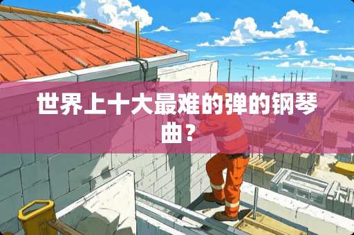 世界上十大最难的弹的钢琴曲？