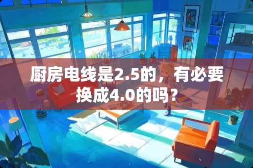厨房电线是2.5的，有必要换成4.0的吗？