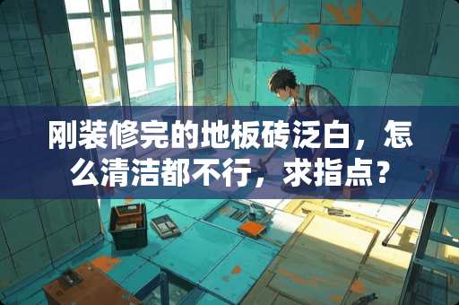 刚装修完的地板砖泛白，怎么清洁都不行，求指点？