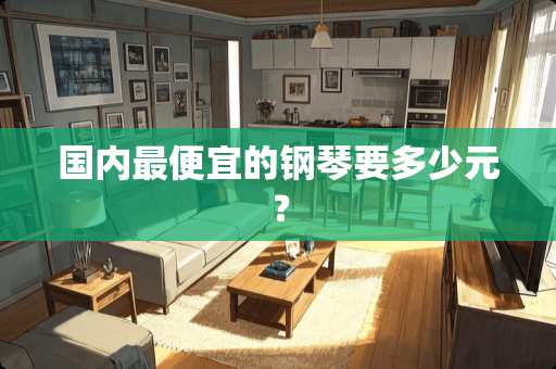 国内最便宜的钢琴要多少元？