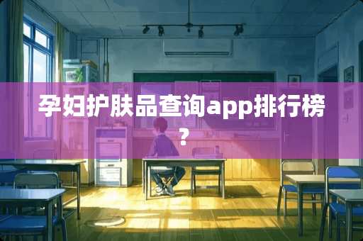 孕妇护肤品查询app排行榜？