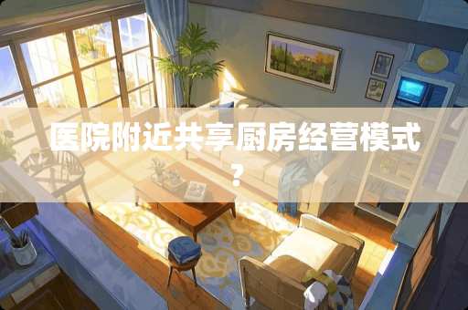 医院附近共享厨房经营模式？