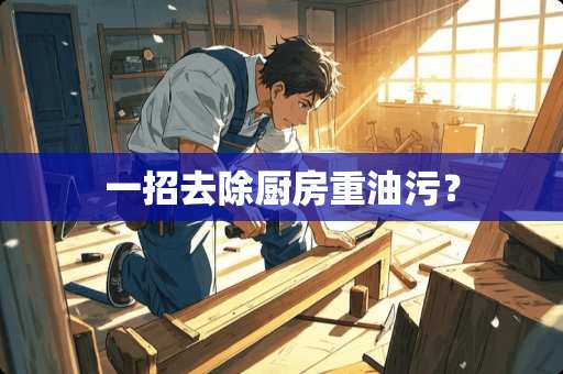 一招去除厨房重油污？