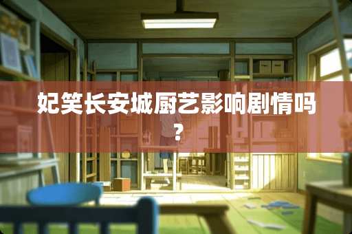 妃笑长安城厨艺影响剧情吗？