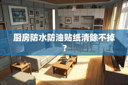 厨房防水防油贴纸清除不掉？