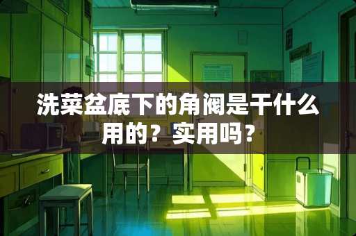 洗菜盆底下的角阀是干什么用的？实用吗？