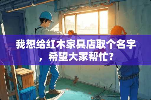 我想给红木家具店取个名字，希望大家帮忙？