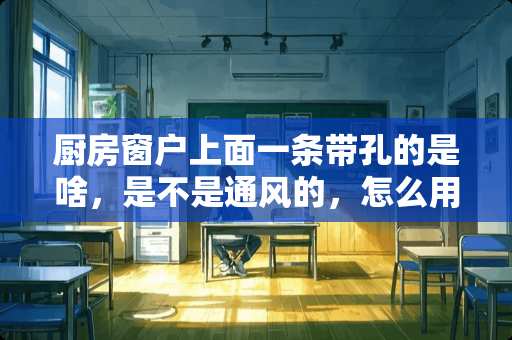 厨房窗户上面一条带孔的是啥，是不是通风的，怎么用？