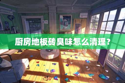 厨房地板砖臭味怎么清理？