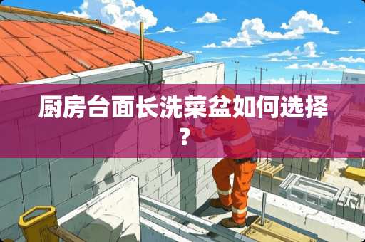 厨房台面长洗菜盆如何选择？