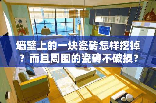 墙壁上的一块瓷砖怎样挖掉？而且周围的瓷砖不破损？