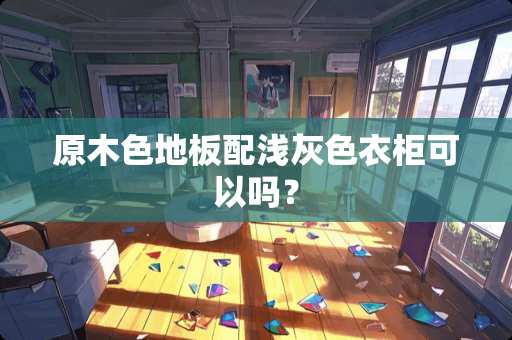 原木色地板配浅灰色衣柜可以吗？