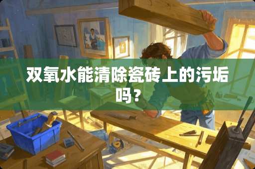 双氧水能清除瓷砖上的污垢吗？