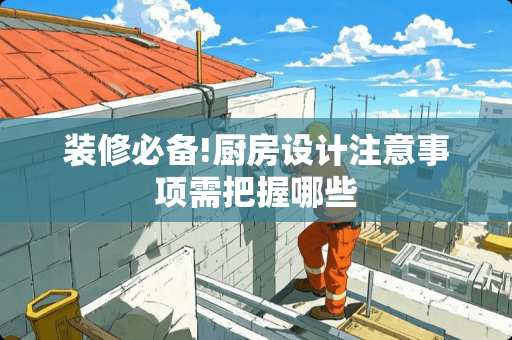 装修必备!厨房设计注意事项需把握哪些