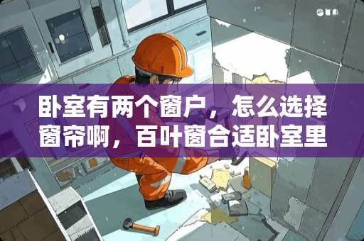 卧室有两个窗户，怎么选择窗帘啊，百叶窗合适卧室里用吗？