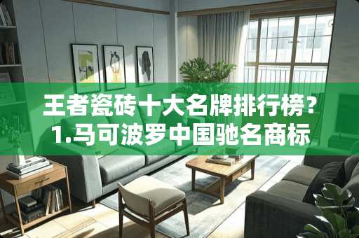 王者瓷砖十大名牌排行榜？1.马可波罗中国驰名商标